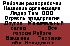 Рабочий-разнорабочий › Название организации ­ Лидер Тим, ООО › Отрасль предприятия ­ Другое › Минимальный оклад ­ 25 000 - Все города Работа » Вакансии   . Тверская обл.,Нелидово г.